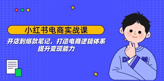 （14122期）小红书电商实战课：开店到爆款笔记，打造电商逻辑体系，提升变现能力-齐力副业