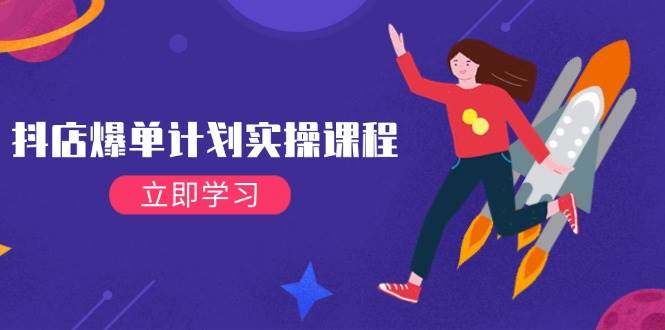 （14233期）抖店爆单计划实操课程，21天打爆小店，从基础到进阶，快速起店提升销量-齐力副业