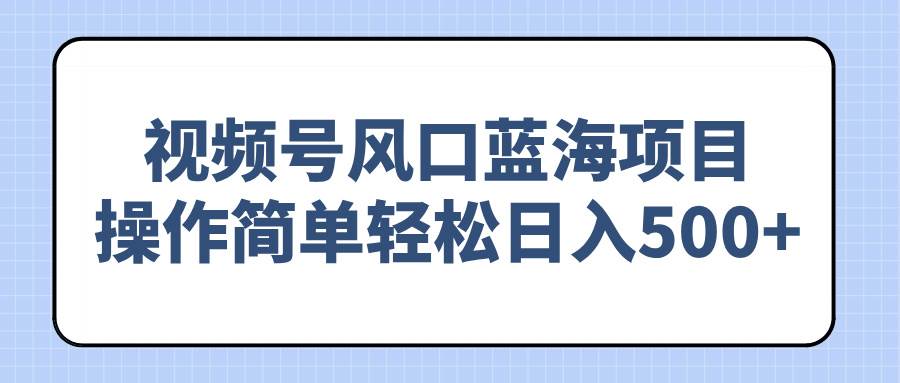 （14276期）视频号风口蓝海项目，操作简单轻松日入500+-齐力副业