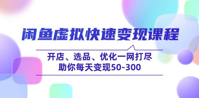 （14282期）闲鱼虚拟快速变现课程，开店、选品、优化一网打尽，助你每天变现50-300-齐力副业