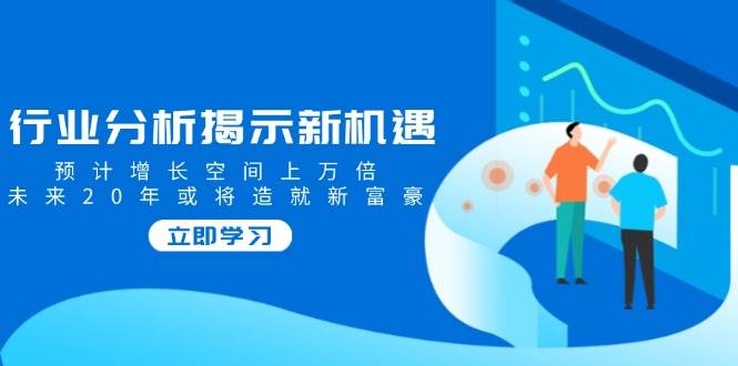 （14176期）行业分析揭示新机遇，预计增长空间上万倍，未来20年或将造就新富豪-齐力副业