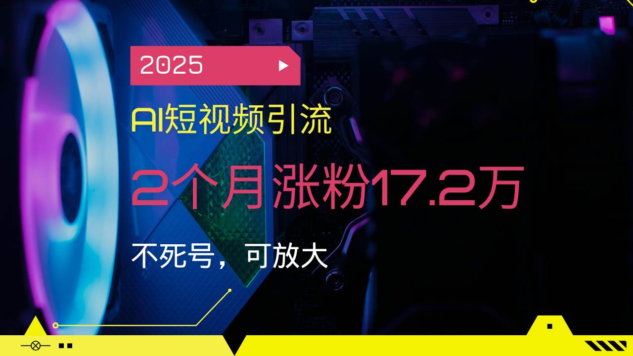 （14213期）2025AI短视频引流，2个月涨粉17.2万，不死号，可放大-齐力副业