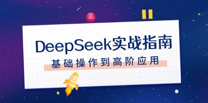 （14074期）DeepSeek实战指南，注册配置、对话技巧、文件处理、基础操作到高阶应用-齐力副业