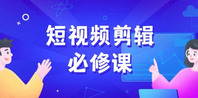 （14295期）短视频剪辑必修课，百万剪辑师成长秘籍，找素材、拆片、案例拆解-齐力副业