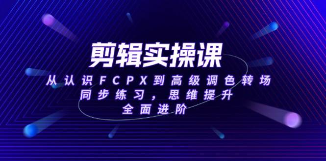 （14078期）剪辑实操课，从认识FCPX到高级调色转场，同步练习，思维提升，全面进阶-齐力副业