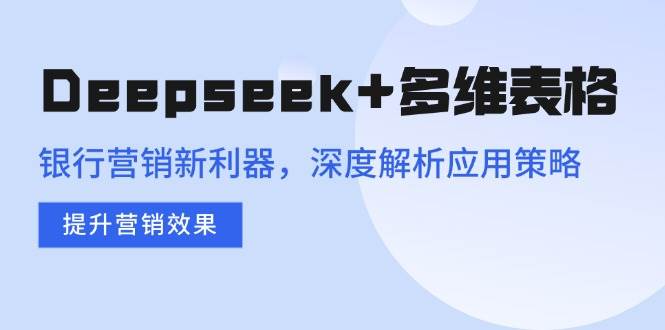 （14280期）Deepseek+多维表格，银行营销新利器，深度解析应用策略，提升营销效果-齐力副业