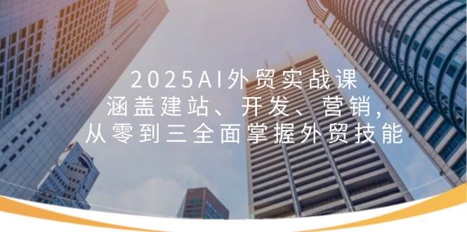 （14135期）2025AI外贸实战课：涵盖建站、开发、营销, 从零到三全面掌握外贸技能-齐力副业