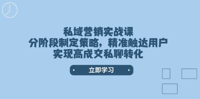 （14100期）私域营销实战课，分阶段制定策略，精准触达用户，实现高成交私聊转化-齐力副业