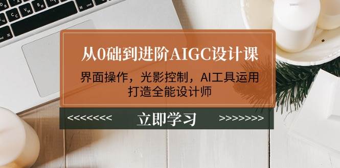 （14134期）从0础到进阶AIGC设计课：界面操作，光影控制，AI工具运用，打造全能设计师-齐力副业