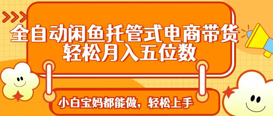 （14132期）全自动闲鱼托管式电商带货 轻松实现月入五位数-齐力副业