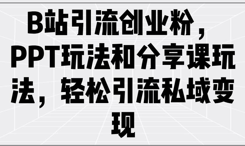 （14422期）B站引流创业粉，PPT玩法和分享课玩法，轻松引流私域变现-齐力副业