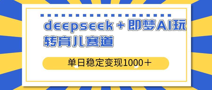 （14553期）deepseek＋即梦AI玩转育儿赛道，单日稳定变现1000＋育儿赛道-齐力副业