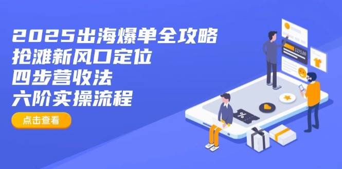 （14130期）2025出海爆单全攻略：抢滩新风口定位+四步营收法+六阶实操流程-齐力副业