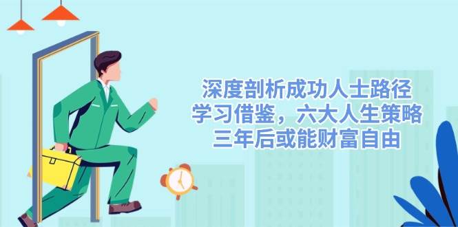 （14408期）深度剖析成功人士路径，学习借鉴，六大人生策略，三年后或能财富自由-齐力副业