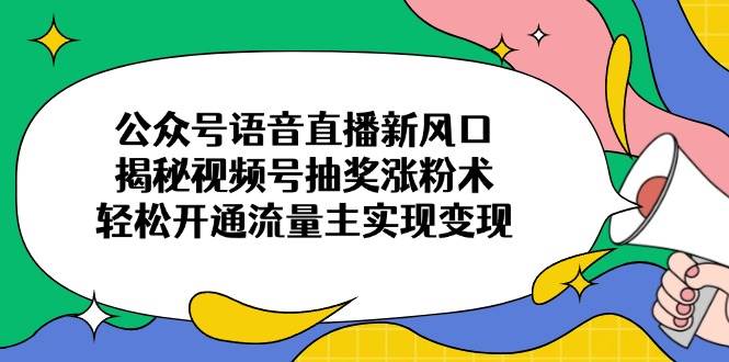 （14112期）公众号语音直播新风口，揭秘视频号抽奖涨粉术，轻松开通流量主实现变现-齐力副业