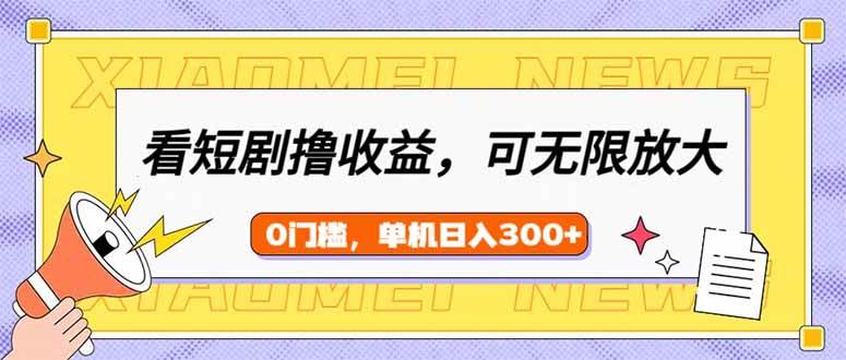 （14569期）看短剧领收益，可矩阵无限放大，单机日收益300+，新手小白轻松上手-齐力副业