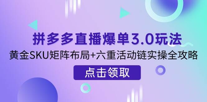 （14192期）拼多多直播爆单3.0玩法解析，黄金SKU矩阵布局+六重活动链实操全攻略-齐力副业