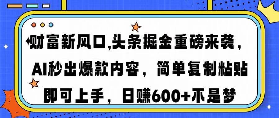 （14434期）财富新风口,头条掘金重磅来袭AI秒出爆款内容简单复制粘贴即可上手，日...-齐力副业