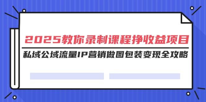 （14486期）2025教你录制课程挣收益项目，私域公域流量IP营销做图包装变现全攻略-齐力副业
