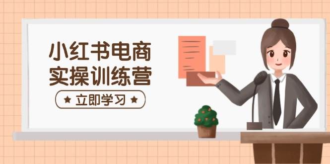 （14409期）小红书电商实操训练营：涵盖开店、选品、笔记制作等，助你快速上手-齐力副业