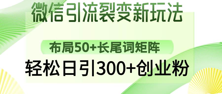 （14451期）微信引流裂变新玩法：布局50+长尾词矩阵，轻松日引300+创业粉-齐力副业
