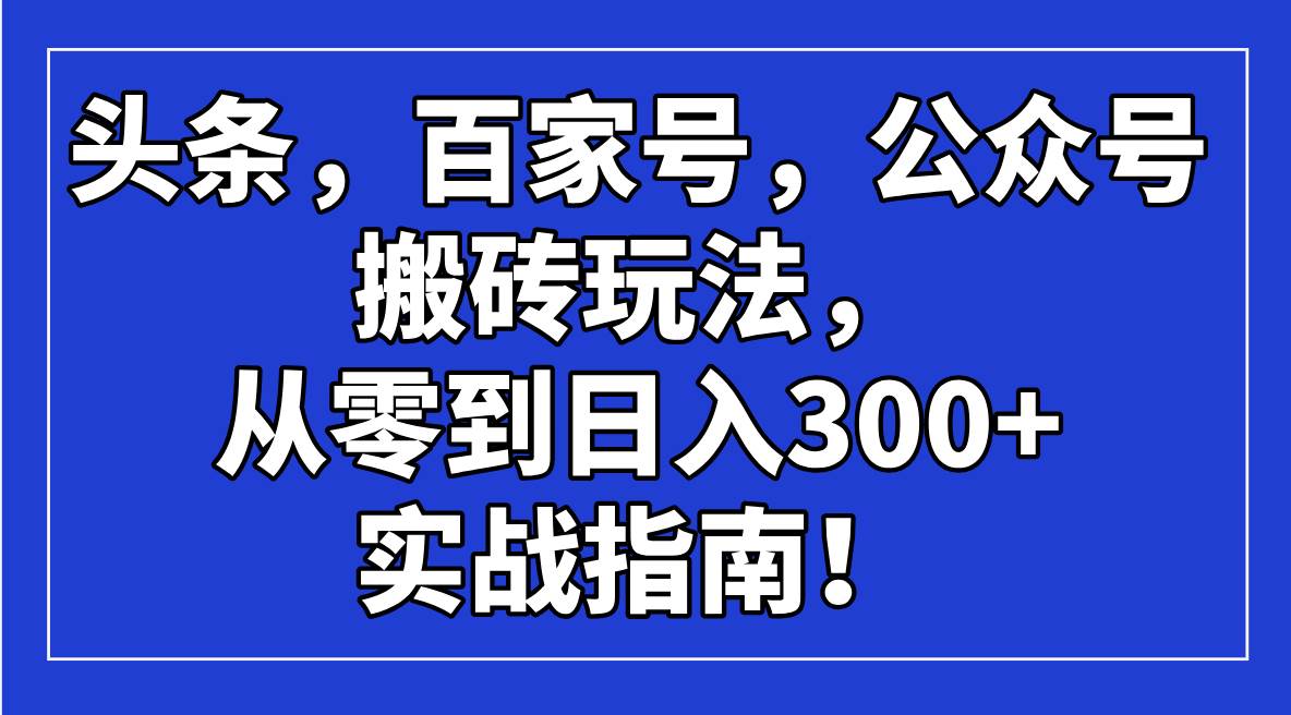 （14405期）头条，百家号，公众号搬砖玩法，从零到日入300+的实战指南！-齐力副业