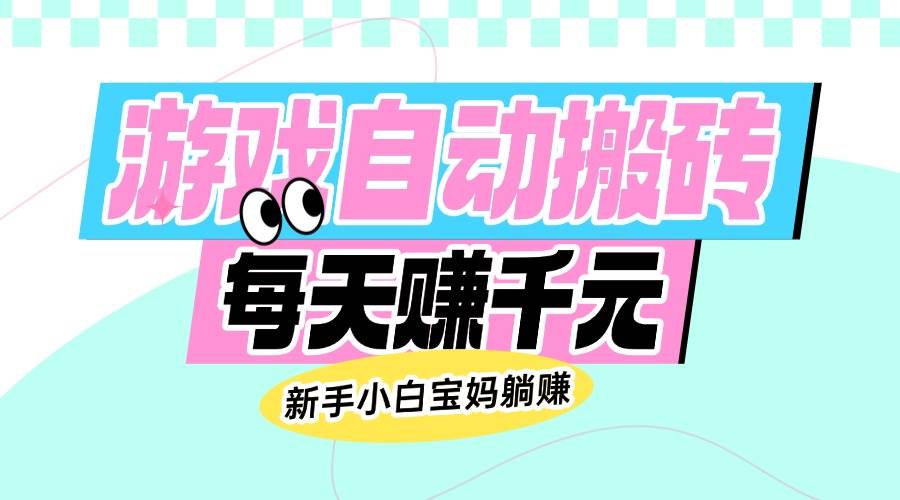 （14402期）老款游戏自动搬砖，每天赚千元，新手小白宝妈躺赚-齐力副业