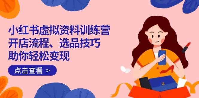 （14372期）小红书虚拟资料训练营：开店流程、选品技巧一网打尽，助你轻松变现-齐力副业