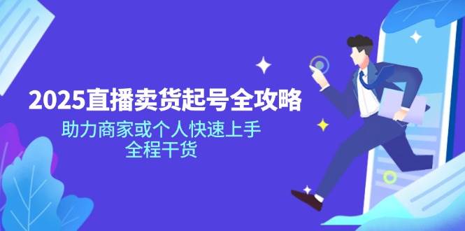 （14511期）2025直播卖货起号全攻略，助力商家或个人快速上手，全程干货-齐力副业
