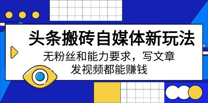 （14442期）头条搬砖自媒体新玩法，无粉丝和能力要求，写文章、发视频都能赚钱-齐力副业
