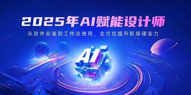 （14488期）2025年AI赋能设计师：从软件安装到工作流使用，全方位提升职场硬实力-齐力副业