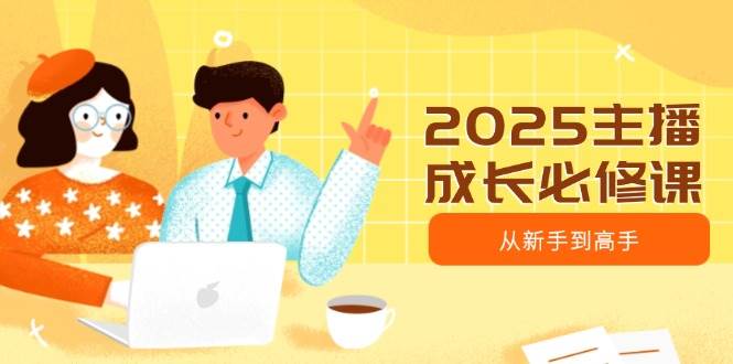 （14510期）2025主播成长必修课，主播从新手到高手，涵盖趋势、定位、能力构建等-齐力副业