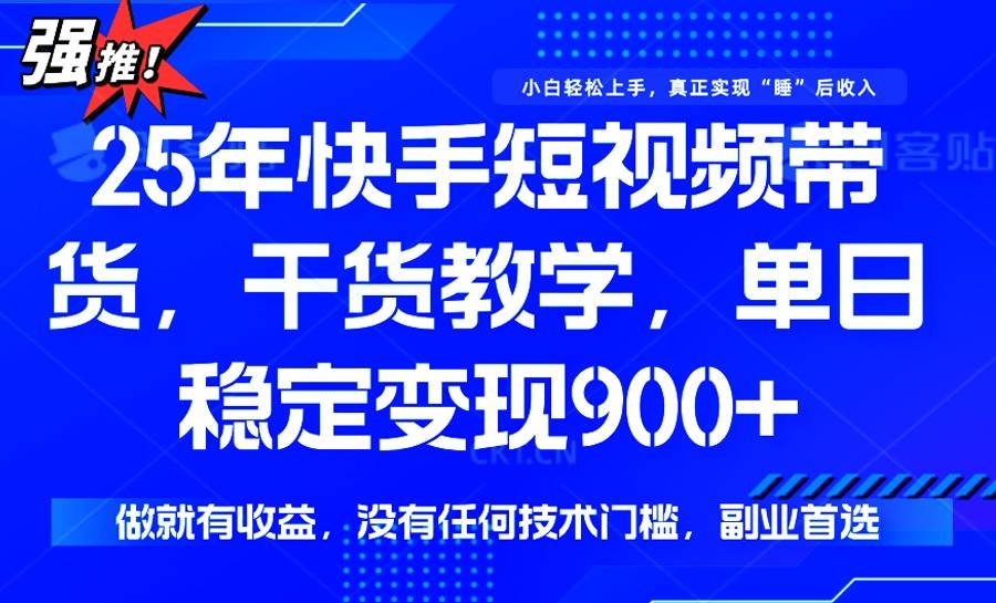 （14373期）25年最新快手短视频带货，单日稳定变现900+，没有技术门槛，做就有收益-齐力副业