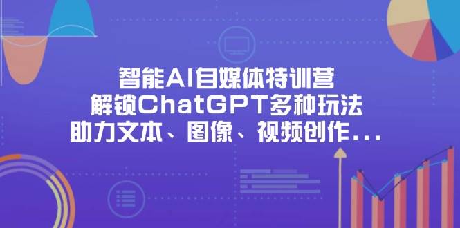（14245期）智能AI自媒体特训营，解锁ChatGPT多种玩法，助力文本、图像、视频创作…-齐力副业