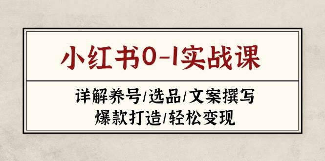 （14237期）小红书0-1实战课(2023-2025)，详解养号/选品/文案撰写/爆款打造/轻松变现-齐力副业