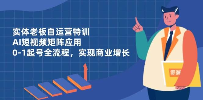 （14487期）实体老板自运营特训，AI短视频矩阵应用，0-1起号全流程，实现商业增长-齐力副业
