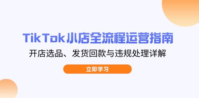 （14358期）TikTok小店全流程运营指南，开店选品、发货回款与违规处理详解-齐力副业