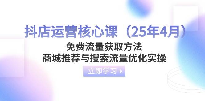 （14267期）抖店运营核心课（25年4月）免费流量获取方法，商城推荐与搜索流量优化实操-齐力副业