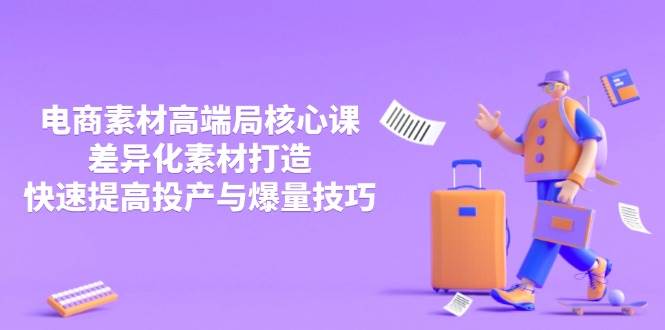 （14279期）3月电商素材高端局核心课，差异化素材打造，快速提高投产与爆量技巧-齐力副业