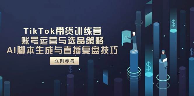 （14420期）TikTok带货训练营，账号运营与选品策略，AI脚本生成与直播复盘技巧-齐力副业