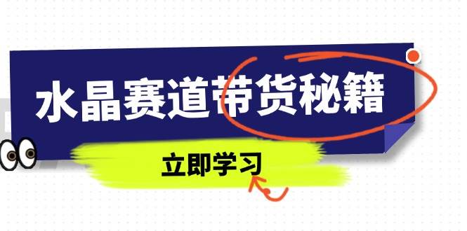 （14406期）水晶赛道带货秘籍，国学结合、短视频起号、拍摄技巧、直播话术等内容-齐力副业