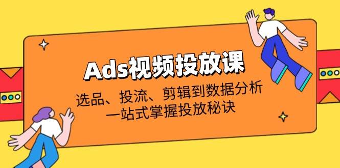 （14258期）Ads视频投放课全解析：选品、投流、剪辑到数据分析，一站式掌握投放秘诀-齐力副业