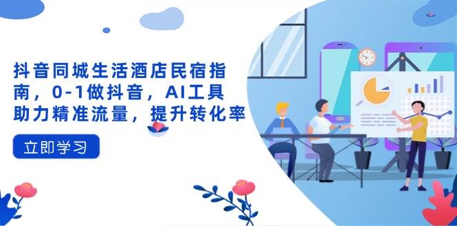（14368期）抖音同城生活酒店民宿指南，0-1做抖音，AI工具助力精准流量，提升转化率-齐力副业