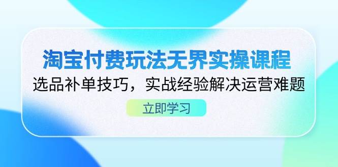（14344期）淘宝付费玩法无界实操课程，选品补单技巧，实战经验解决运营难题-齐力副业