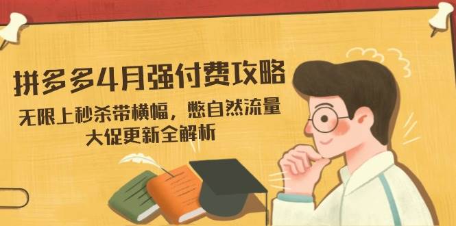 （14379期）拼多多4月强付费攻略，无限上秒杀带横幅，憋自然流量，大促更新全解析-齐力副业