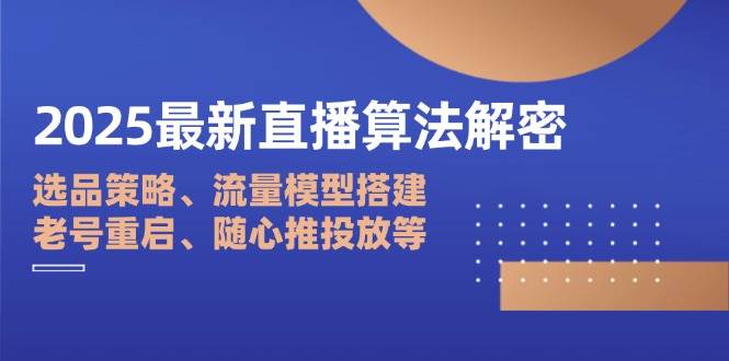 （14266期）2025最新直播算法解密：选品策略、流量模型搭建、老号重启、随心推投放等-齐力副业
