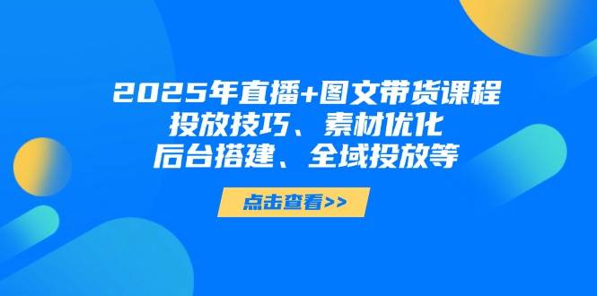 （14397期）2025年直播+图文带货课程，投放技巧、素材优化、后台搭建、全域投放等-齐力副业
