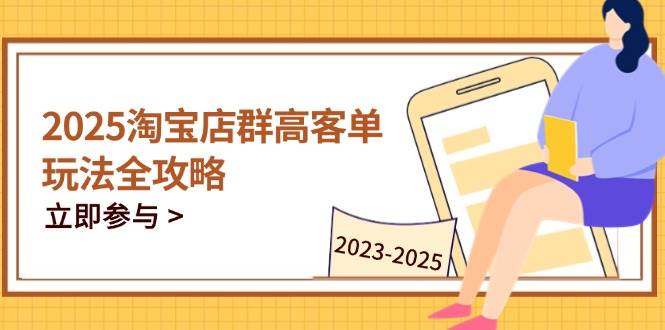 （14568期）2025淘宝店群高客单玩法全攻略，把握高客单关键技巧，精通全周期运营-齐力副业