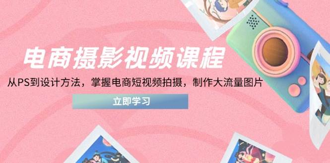 （14429期）电商摄影视频课程，从PS到设计方法，掌握电商短视频拍摄，制作大流量图片-齐力副业