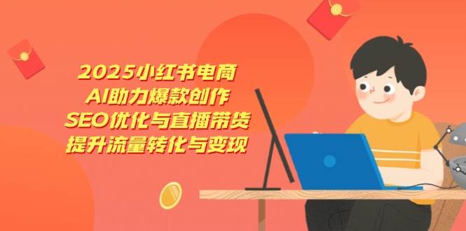（14367期）2025小红书电商，AI助力爆款创作，SEO优化与直播带货，提升流量转化与变现-齐力副业